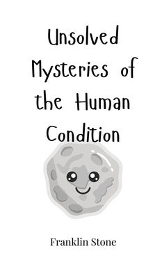 Unsolved Mysteries of the Human Condition by Stone, Franklin