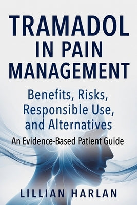 Tramadol in Pain Management: Benefits, Risks, Responsible Use, and Safer Alternatives An Evidence-Based Patient Guide by Harlan, Lillian