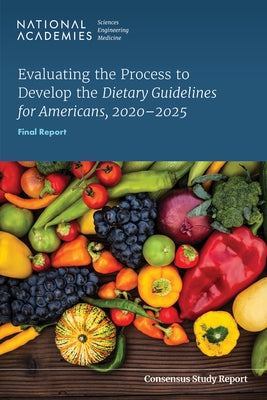 Evaluating the Process to Develop the Dietary Guidelines for Americans, 2020-2025: Final Report by National Academies of Sciences Engineeri
