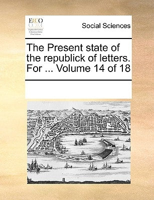 The Present State of the Republick of Letters. for ... Volume 14 of 18 by Multiple Contributors
