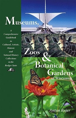 Museums, Zoos & Botanical Gardens of Wisconsin: A Comprehensive Guidebook to Cultural, Artisitc, Historic and Natural History Collections in the Badge by Rajer, Anton