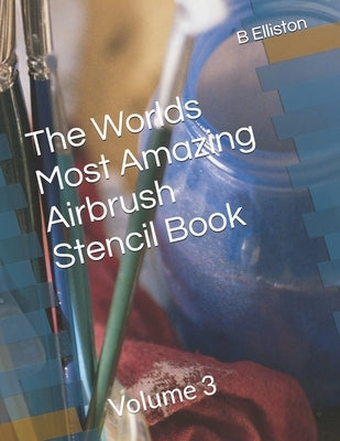 The Worlds Most Amazing Airbrush Stencil Book: Volume 3 by Elliston, B.