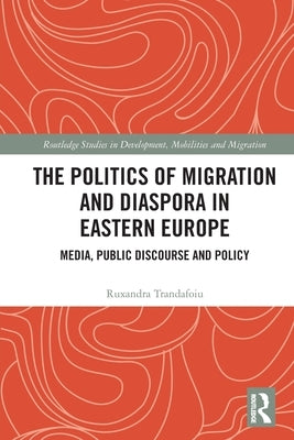 The Politics of Migration and Diaspora in Eastern Europe: Media, Public Discourse and Policy by Trandafoiu, Ruxandra