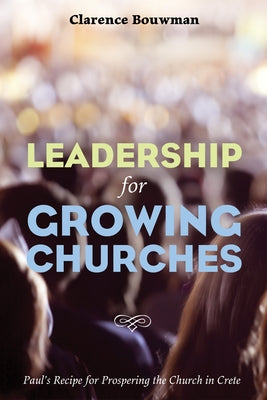 Leadership for Growing Churches: Paul's Recipe for Prospering the Church in Crete by Bouwman, Clarence