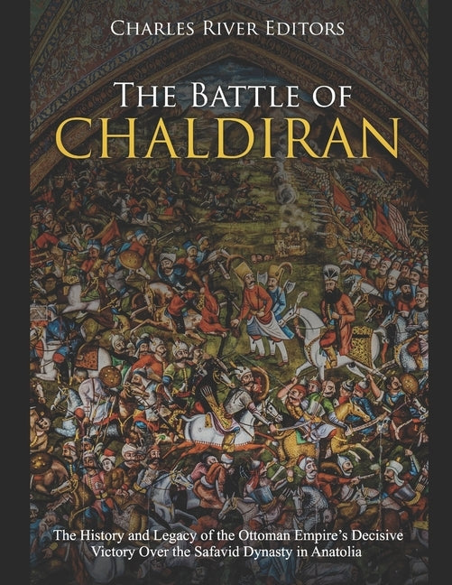 The Battle of Chaldiran: The History and Legacy of the Ottoman Empire's Decisive Victory Over the Safavid Dynasty in Anatolia by Charles River Editors