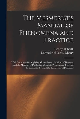 The Mesmerist's Manual of Phenomena and Practice: With Directions for Applying Mesmerism to the Cure of Diseases, and the Methods of Producing Mesmeri by Barth, George H.