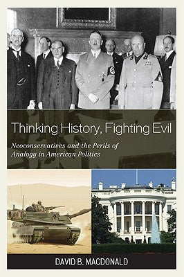 Thinking History, Fighting Evil: Neoconservatives and the Perils of Analogy in American Politics by MacDonald, David B.