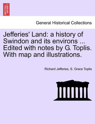 Jefferies' Land: A History of Swindon and Its Environs ... Edited with Notes by G. Toplis. with Map and Illustrations. by Jefferies, Richard
