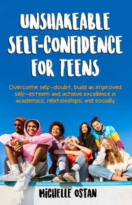 Unshakeable Self-Confidence for Teens: Overcome Self-Doubt, Build an Improved Self esteem, And Achieve Excellence in Academics, Relationships, And Soc by Ostan, Michelle