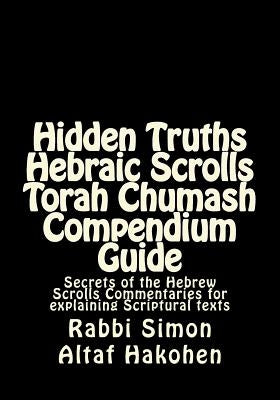 Hidden Truths Hebraic Scrolls Torah Chumash Compendium Guide: Secrets of the Hebrew Scrolls Commentaries for explaining Scriptural texts by Altaf Hakohen, Rabbi Simon