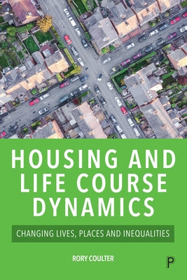 Housing and Life Course Dynamics: Changing Lives, Places and Inequalities by Coulter, Rory