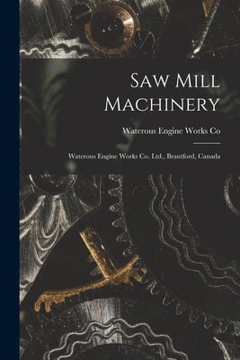Saw Mill Machinery [microform]: Waterous Engine Works Co. Ltd., Brantford, Canada by Waterous Engine Works Co