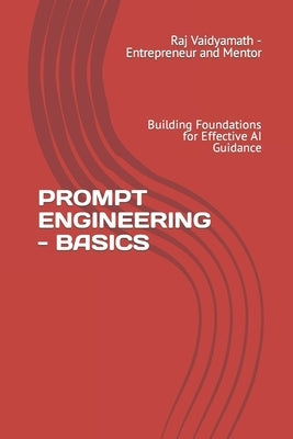 Prompt Engineering - Basics: Building Foundations for Effective AI Guidance by Vaidyamath, Raj