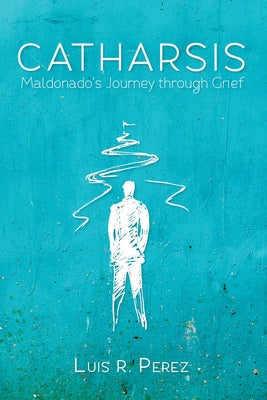 Catharsis: Maldonado's Journey Through Grief by Perez Rosario, Luis Reinaldo