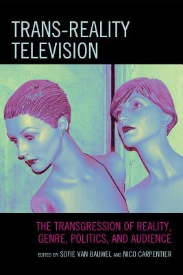 Trans-Reality Television: The Transgression of Reality, Genre, Politics, and Audience by Van Bauwel, Sofie
