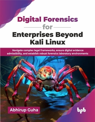 Digital Forensics for Enterprises Beyond Kali Linux: Navigate complex legal frameworks, ensure digital evidence admissibility, and establish robust fo by Guha, Abhirup