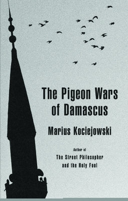 The Pigeon Wars of Damascus by Kociejowski, Marius