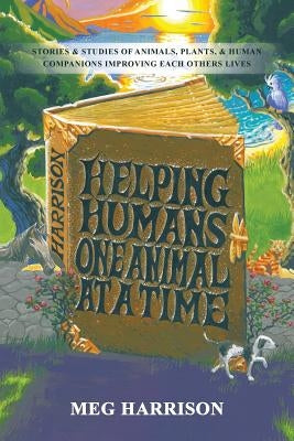 Helping Humans One Animal at a Time: Stories & Studies of Animals, Plants & Human Companions Improving Each Others Lives by Harrison, Meg
