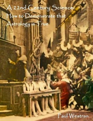 A 22nd Century Science: How to Demonstrate that Astrology is True by Westran, Paul