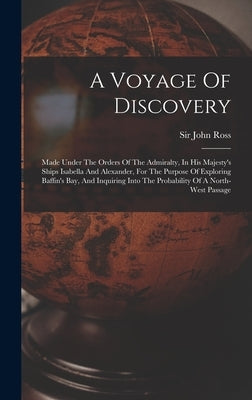 A Voyage Of Discovery: Made Under The Orders Of The Admiralty, In His Majesty's Ships Isabella And Alexander, For The Purpose Of Exploring Ba by Ross, John