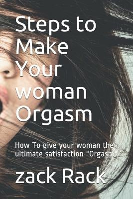 Steps to Make Your Woman Orgasm: How to Give Your Woman the Ultimate Satisfaction Orgasm by Rack, Zack