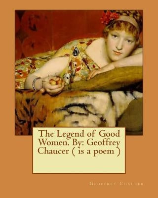 The Legend of Good Women. By: Geoffrey Chaucer ( is a poem ) by Chaucer, Geoffrey