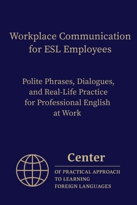 Workplace Communication for ESL Employees: Polite Phrases, Dialogues, and Real-Life Practice for Professional English at Work by Approach, Center Of Practical