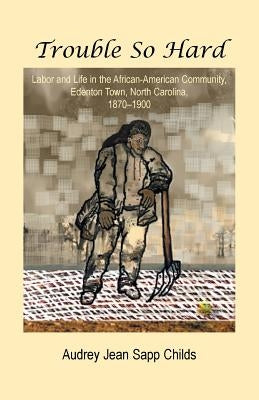 Trouble So Hard: Labor and Life in the African-American Community, Edentown, North Carolina, 1870-1900 by Childs, Audrey Jean Sapp