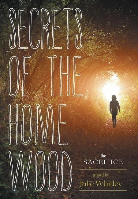 Secrets of the Home Wood: The Sacrifice by Whitley, Julie