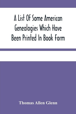 A List Of Some American Genealogies Which Have Been Printed In Book Form by Allen Glenn, Thomas