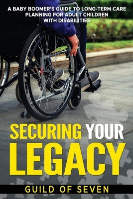 Securing Your Legacy: A Baby Boomer's Guide to Long-Term Care Planning for Adult Children with Disabilities by Seven, Guild Of