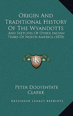 Origin And Traditional History Of The Wyandotts: And Sketches Of Other Indian Tribes Of North America (1870) by Clarke, Peter Dooyentate