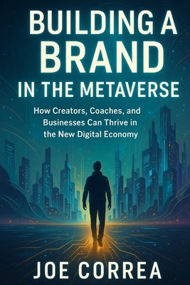 Building a Brand in the Metaverse: How Creators, Coaches, and Businesses Can Thrive in the New Digital Economy by Correa, Joe