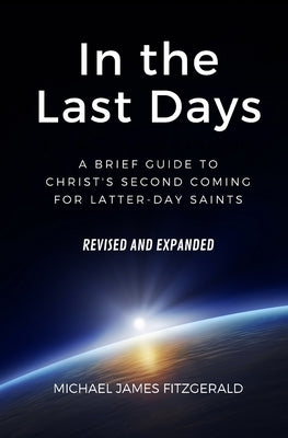 In the Last Days: A Brief Guide to Christ's Second Coming for Latter-day Saints - Revised and Expanded by Fitzgerald, Michael James