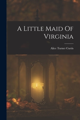 A Little Maid Of Virginia by Turner, Curtis Alice