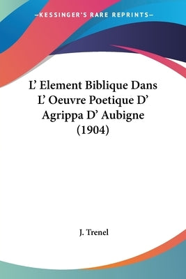 L' Element Biblique Dans L' Oeuvre Poetique D' Agrippa D' Aubigne (1904) by Trenel, J.