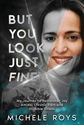 But You Look Just Fine: My Journey to Rediscover Joy Amidst Chronic Pain and Invisible Illness by Roys, Michele