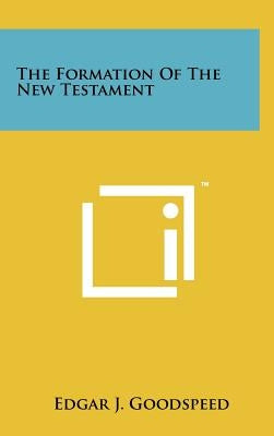 The Formation Of The New Testament by Goodspeed, Edgar J.