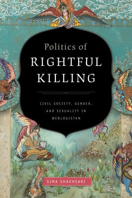 Politics of Rightful Killing: Civil Society, Gender, and Sexuality in Weblogistan by Shakhsari, Sima