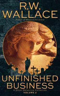 Unfinished Business, Volume 2: A Ghost Detective Collection by Wallace, R. W.