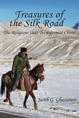 Treasures of the Silk Road: The Religions That Transformed China by Ghazarian, Jacob
