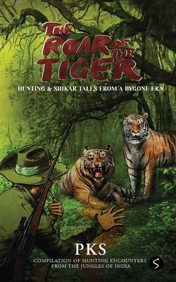 The Roar of the Tiger: Hunting & Shikar Tales from a Bygone Era by Pks