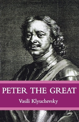 Peter The Great: The Classic Biography of Tsar Peter the Great by Klyuchevsky, Vasisi