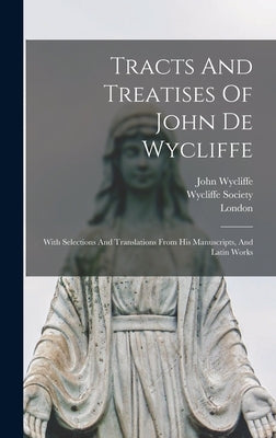 Tracts And Treatises Of John De Wycliffe: With Selections And Translations From His Manuscripts, And Latin Works by Wycliffe, John