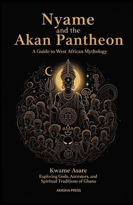 Nyame and the Akan Pantheon: A Guide to West African Mythology: Exploring Gods, Ancestors, and Spiritual Traditions of Ghana by Asare, Kwame
