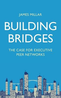 Building Bridges: The Case for Executive Peer Networks by Millar, James