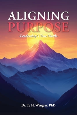 Aligning Purpose: Leadership's True North by Wenglar, Ty H.
