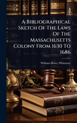 A Bibliographical Sketch Of The Laws Of The Massachusetts Colony From 1630 To 1686 by Whitmore, William Henry