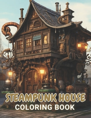 Steampunk House Coloring Book: 100+ Amazing Coloring Pages for All Ages by Greenholt, Erwin