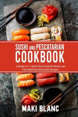 Sushi And Pescatarian Cookbook: 2 Books In 1: Learn How Cook At Home 140 Fish Seafood And Sushi Recipes by Blanc, Maki